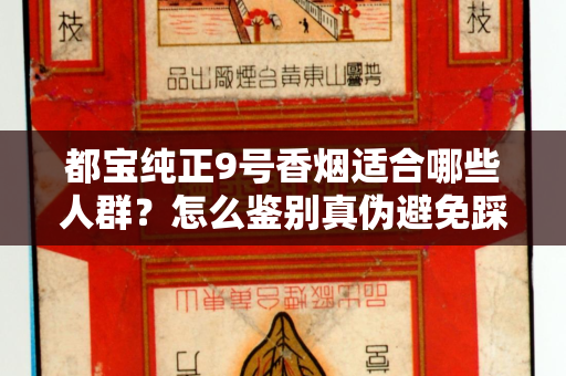 都宝纯正9号香烟适合哪些人群？怎么鉴别真伪避免踩坑？